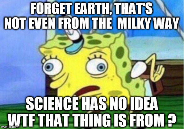 Mocking Spongebob Meme | FORGET EARTH, THAT'S NOT EVEN FROM THE  MILKY WAY SCIENCE HAS NO IDEA WTF THAT THING IS FROM ? | image tagged in memes,mocking spongebob | made w/ Imgflip meme maker