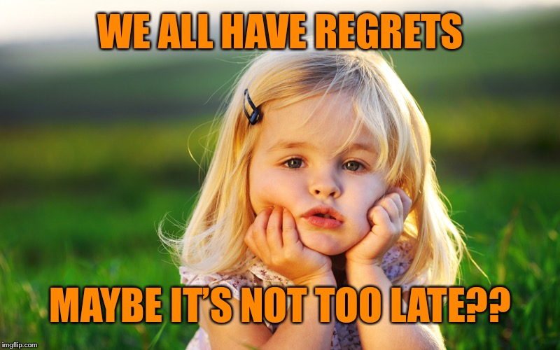 WE ALL HAVE REGRETS MAYBE IT’S NOT TOO LATE?? | made w/ Imgflip meme maker