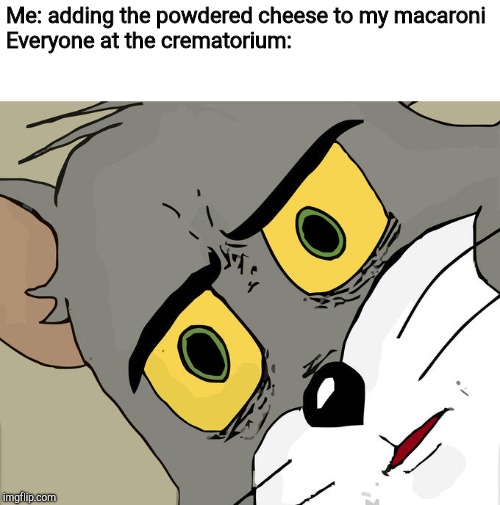 Unsettled Tom | Me: adding the powdered cheese to my macaroni
Everyone at the crematorium: | image tagged in memes,unsettled tom | made w/ Imgflip meme maker