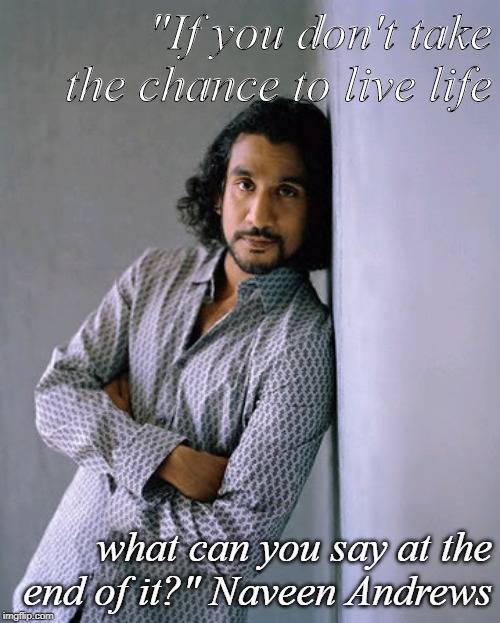 Quote by naveen | "If you don't take the chance to live life; what can you say at the end of it?" Naveen Andrews | image tagged in famous quotes | made w/ Imgflip meme maker