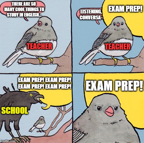 Interrupting bird | EXAM PREP! THERE ARE SO 
MANY COOL THINGS TO STUDY IN ENGLISH... LISTENING, CONVERSA-; TEACHER; TEACHER; EXAM PREP! EXAM PREP! EXAM PREP!
EXAM PREP! EXAM PREP! SCHOOL | image tagged in interrupting bird | made w/ Imgflip meme maker