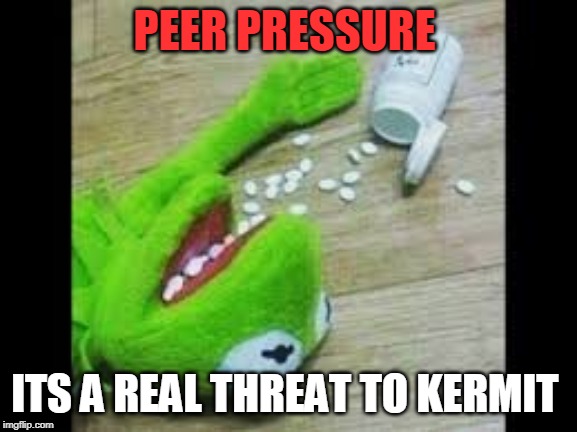 Kermit got drugged | PEER PRESSURE; ITS A REAL THREAT TO KERMIT | image tagged in kermit got drugged | made w/ Imgflip meme maker