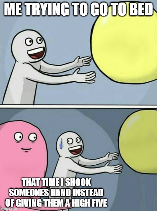 It's still just as awful to think about | ME TRYING TO GO TO BED; THAT TIME I SHOOK SOMEONES HAND INSTEAD OF GIVING THEM A HIGH FIVE | image tagged in memes,running away balloon | made w/ Imgflip meme maker