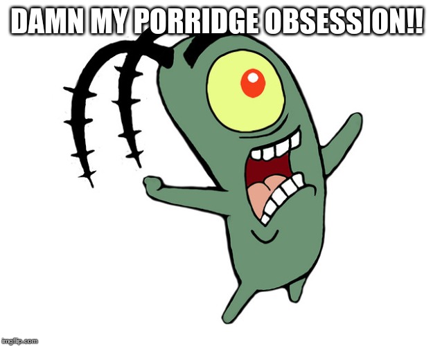 Spongebob planktons curse you  | DAMN MY PORRIDGE OBSESSION!! | image tagged in spongebob planktons curse you | made w/ Imgflip meme maker