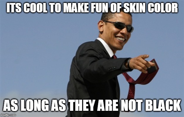 Cool Obama Meme | ITS COOL TO MAKE FUN OF SKIN COLOR AS LONG AS THEY ARE NOT BLACK | image tagged in memes,cool obama | made w/ Imgflip meme maker