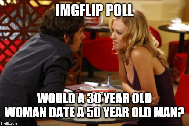 Would You? | IMGFLIP POLL; WOULD A 30 YEAR OLD WOMAN DATE A 50 YEAR OLD MAN? | image tagged in date,polls,women,men | made w/ Imgflip meme maker