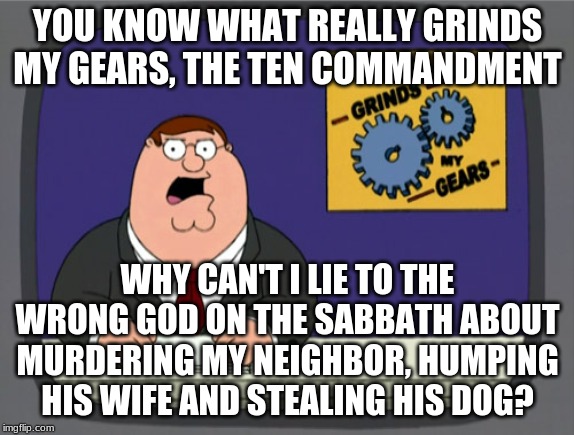 Poor Cleveland, this man needs help | YOU KNOW WHAT REALLY GRINDS MY GEARS, THE TEN COMMANDMENT; WHY CAN'T I LIE TO THE WRONG GOD ON THE SABBATH ABOUT MURDERING MY NEIGHBOR, HUMPING HIS WIFE AND STEALING HIS DOG? | image tagged in memes,peter griffin news | made w/ Imgflip meme maker