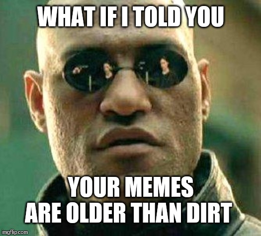 What if i told you |  WHAT IF I TOLD YOU; YOUR MEMES ARE OLDER THAN DIRT | image tagged in what if i told you | made w/ Imgflip meme maker