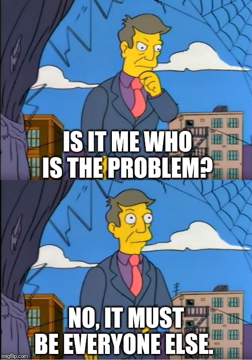 Skinner Out Of Touch | IS IT ME WHO IS THE PROBLEM? NO, IT MUST BE EVERYONE ELSE. | image tagged in skinner out of touch | made w/ Imgflip meme maker