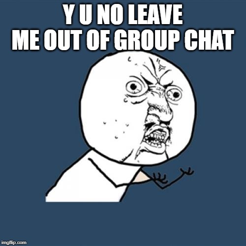 Y U No Meme | Y U NO LEAVE ME OUT OF GROUP CHAT | image tagged in memes,y u no | made w/ Imgflip meme maker