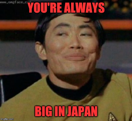sulu | YOU'RE ALWAYS BIG IN JAPAN | image tagged in sulu | made w/ Imgflip meme maker