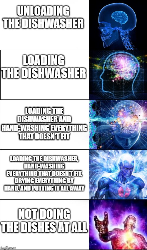 Doing the dishes | UNLOADING THE DISHWASHER; LOADING THE DISHWASHER; LOADING THE DISHWASHER AND HAND-WASHING EVERYTHING THAT DOESN'T FIT; LOADING THE DISHWASHER, HAND-WASHING EVERYTHING THAT DOESN'T FIT, DRYING EVERYTHING BY HAND, AND PUTTING IT ALL AWAY; NOT DOING THE DISHES AT ALL | image tagged in expanding brain 5 templates | made w/ Imgflip meme maker