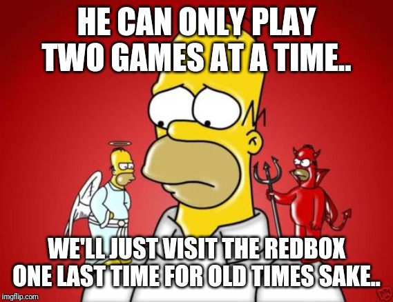 Homer Simpson Angel Devil | HE CAN ONLY PLAY TWO GAMES AT A TIME.. WE'LL JUST VISIT THE REDBOX ONE LAST TIME FOR OLD TIMES SAKE.. | image tagged in homer simpson angel devil | made w/ Imgflip meme maker