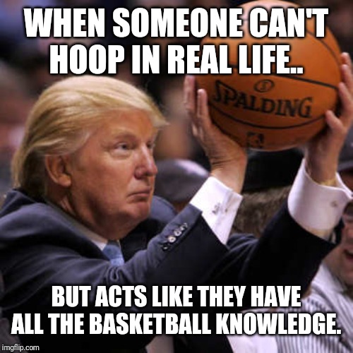 Trump Basketball | WHEN SOMEONE CAN'T HOOP IN REAL LIFE.. BUT ACTS LIKE THEY HAVE ALL THE BASKETBALL KNOWLEDGE. | image tagged in trump basketball | made w/ Imgflip meme maker