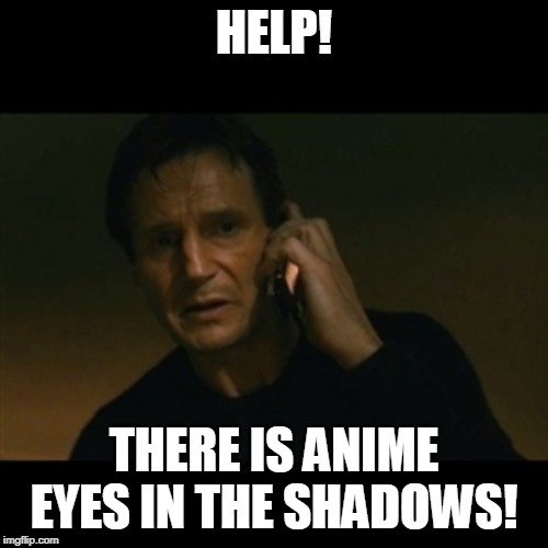 you know how this goes | HELP! THERE IS ANIME EYES IN THE SHADOWS! | image tagged in memes,liam neeson taken | made w/ Imgflip meme maker