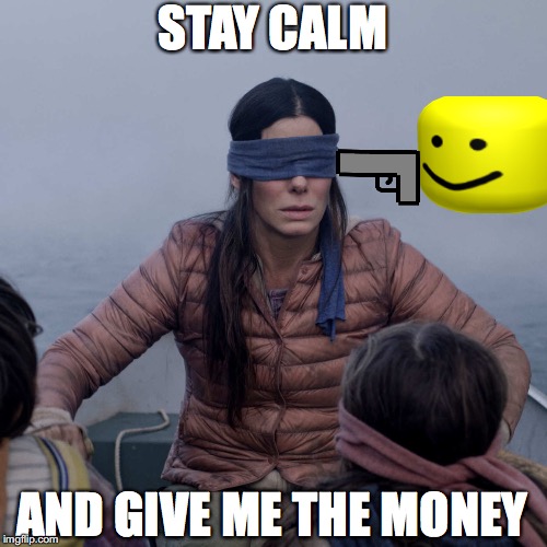 Bird Box Meme | STAY CALM; AND GIVE ME THE MONEY | image tagged in memes,bird box | made w/ Imgflip meme maker