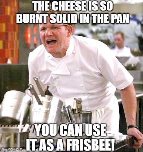 Whammo! | THE CHEESE IS SO BURNT SOLID IN THE PAN; YOU CAN USE IT AS A FRISBEE! | image tagged in memes,chef gordon ramsay | made w/ Imgflip meme maker