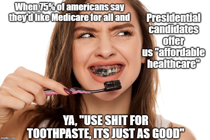 Shit for toothpaste | Presidential candidates offer us "affordable healthcare"; When 75% of americans say they'd like Medicare for all and; YA, "USE SHIT FOR TOOTHPASTE, ITS JUST AS GOOD" | image tagged in medicare for all,candidates | made w/ Imgflip meme maker