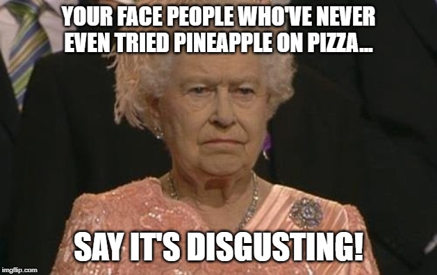 Queen Elizabeth London Olympics Not Amused | YOUR FACE PEOPLE WHO'VE NEVER EVEN TRIED PINEAPPLE ON PIZZA... SAY IT'S DISGUSTING! | image tagged in queen elizabeth london olympics not amused | made w/ Imgflip meme maker