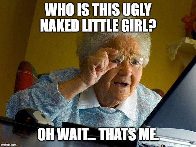 Grandma Finds The Internet | WHO IS THIS UGLY NAKED LITTLE GIRL? OH WAIT... THATS ME. | image tagged in memes,grandma finds the internet | made w/ Imgflip meme maker