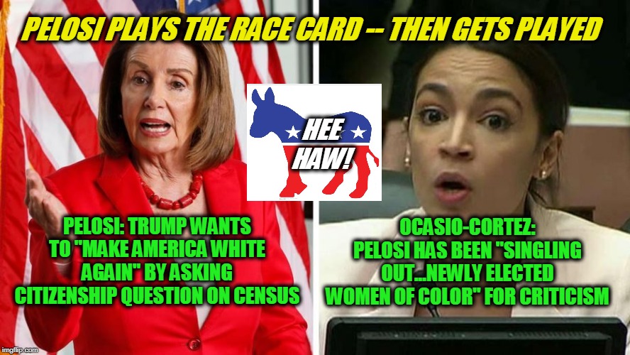 That Turned Around Quickly | PELOSI PLAYS THE RACE CARD -- THEN GETS PLAYED; HEE HAW! PELOSI: TRUMP WANTS TO "MAKE AMERICA WHITE AGAIN" BY ASKING CITIZENSHIP QUESTION ON CENSUS; OCASIO-CORTEZ: PELOSI HAS BEEN "SINGLING OUT...NEWLY ELECTED WOMEN OF COLOR" FOR CRITICISM | image tagged in nancy pelosi,alexandria ocasio-cortez,race card | made w/ Imgflip meme maker