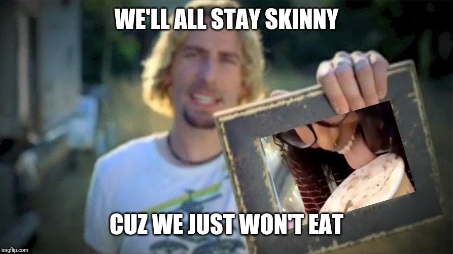 Look At This Photograph | WE'LL ALL STAY SKINNY; CUZ WE JUST WON'T EAT | image tagged in look at this photograph | made w/ Imgflip meme maker