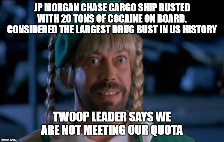 JP Morgan Chase drug bust meme | JP MORGAN CHASE CARGO SHIP BUSTED WITH 20 TONS OF COCAINE ON BOARD. CONSIDERED THE LARGEST DRUG BUST IN US HISTORY; TWOOP LEADER SAYS WE ARE NOT MEETING OUR QUOTA | image tagged in loaded weapon,drug,cocaine,jp morgan chase | made w/ Imgflip meme maker