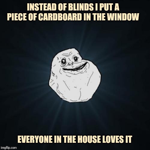 Forever alone | INSTEAD OF BLINDS I PUT A PIECE OF CARDBOARD IN THE WINDOW; EVERYONE IN THE HOUSE LOVES IT | image tagged in memes,forever alone | made w/ Imgflip meme maker