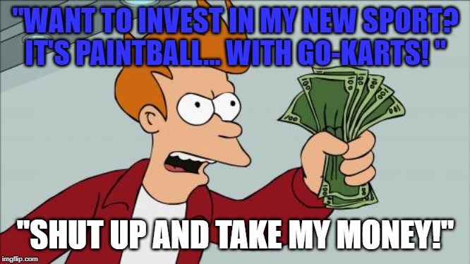 Shut Up And Take My Money Fry Meme | "WANT TO INVEST IN MY NEW SPORT? IT'S PAINTBALL... WITH GO-KARTS! "; "SHUT UP AND TAKE MY MONEY!" | image tagged in memes,shut up and take my money fry | made w/ Imgflip meme maker