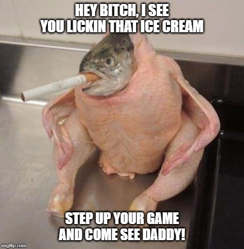 HEY BITCH, I SEE YOU LICKIN THAT ICE CREAM; STEP UP YOUR GAME AND COME SEE DADDY! | image tagged in ice cream,angry chicken boss,licking | made w/ Imgflip meme maker