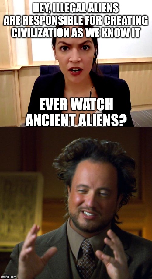 HEY, ILLEGAL ALIENS ARE RESPONSIBLE FOR CREATING CIVILIZATION AS WE KNOW IT; EVER WATCH ANCIENT ALIENS? | image tagged in ancient aliens,alexandria ocasio-cortez,illegal aliens | made w/ Imgflip meme maker