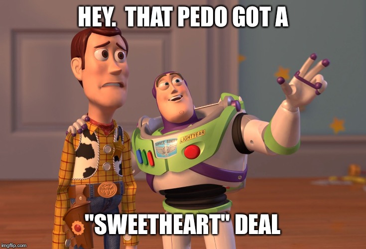 X, X Everywhere Meme | HEY.  THAT PEDO GOT A "SWEETHEART" DEAL | image tagged in memes,x x everywhere | made w/ Imgflip meme maker