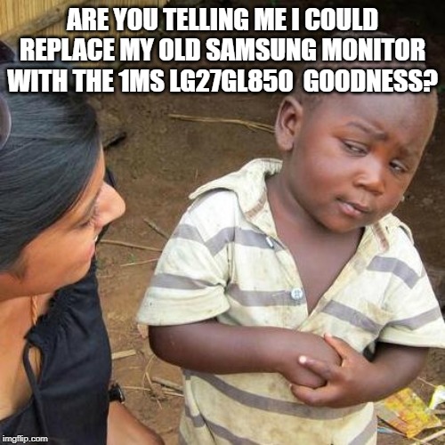 Third World Skeptical Kid Meme | ARE YOU TELLING ME I COULD REPLACE MY OLD SAMSUNG MONITOR WITH THE 1MS LG27GL850  GOODNESS? | image tagged in memes,third world skeptical kid | made w/ Imgflip meme maker