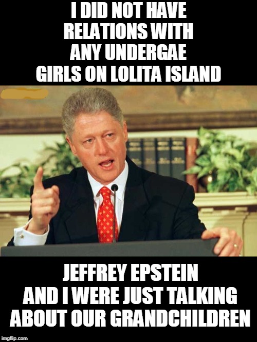 all 26 times | I DID NOT HAVE RELATIONS WITH ANY UNDERGAE GIRLS ON LOLITA ISLAND; JEFFREY EPSTEIN AND I WERE JUST TALKING ABOUT OUR GRANDCHILDREN | image tagged in bill clinton - sexual relations,epstein,biased media | made w/ Imgflip meme maker