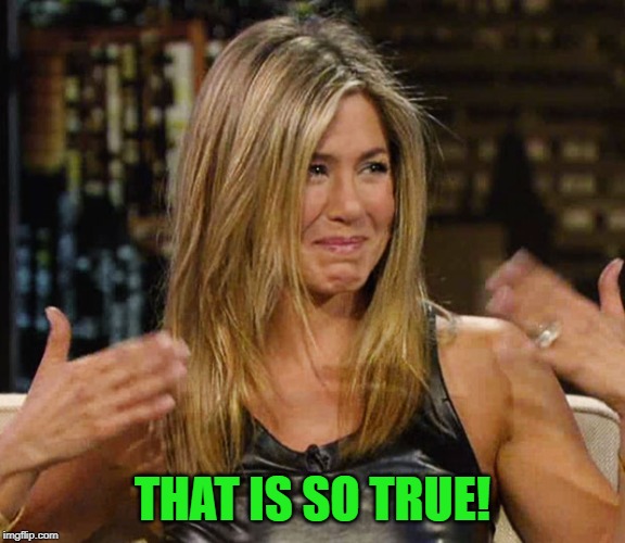 Happy Cry aniston | THAT IS SO TRUE! | image tagged in happy cry aniston | made w/ Imgflip meme maker