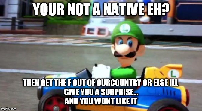 Luigi Death Stare | YOUR NOT A NATIVE EH? THEN GET THE F OUT OF OURCOUNTRY OR ELSE ILL 
GIVE YOU A SURPRISE...
AND YOU WONT LIKE IT | image tagged in luigi death stare | made w/ Imgflip meme maker