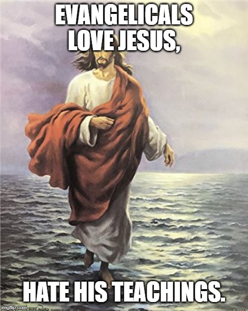 Evangelicals | EVANGELICALS LOVE JESUS, HATE HIS TEACHINGS. | image tagged in evangelicals | made w/ Imgflip meme maker