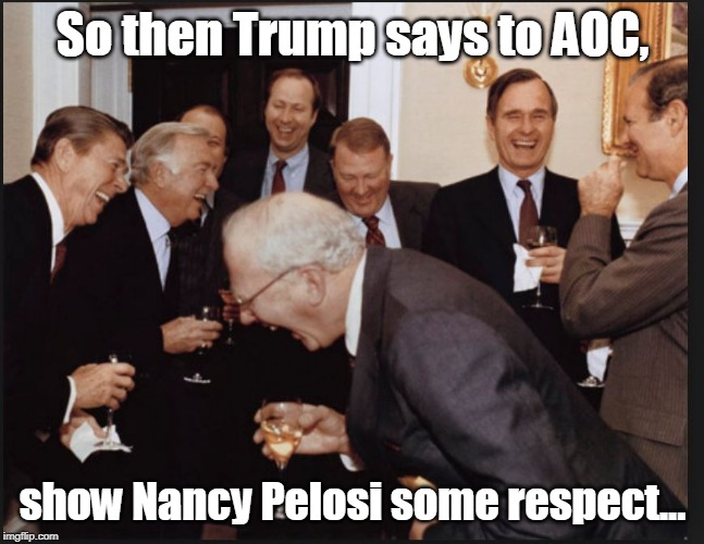 So then Trump says to AOC, show Nancy Pelosi some respect... | image tagged in donald trump | made w/ Imgflip meme maker