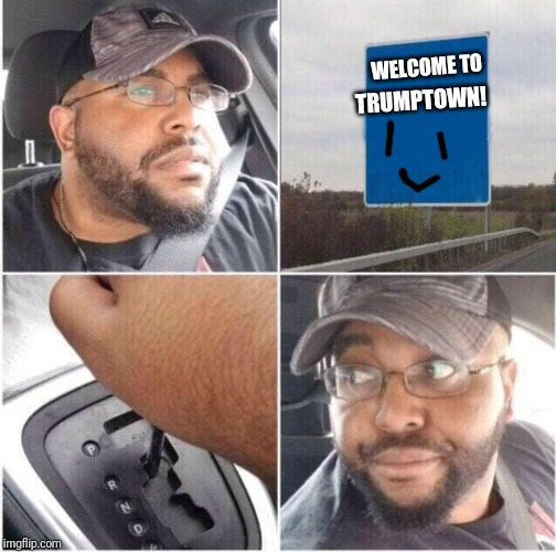 car reverse | WELCOME TO; TRUMPTOWN! | image tagged in car reverse | made w/ Imgflip meme maker