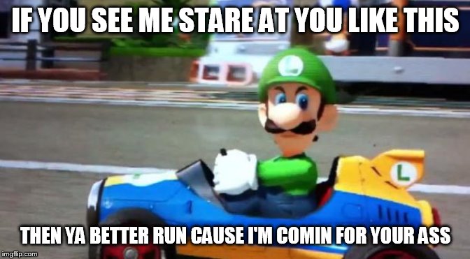 Luigi Death Stare | IF YOU SEE ME STARE AT YOU LIKE THIS; THEN YA BETTER RUN CAUSE I'M COMIN FOR YOUR ASS | image tagged in luigi death stare | made w/ Imgflip meme maker