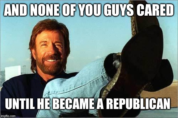 Chuck Norris Says | AND NONE OF YOU GUYS CARED UNTIL HE BECAME A REPUBLICAN | image tagged in chuck norris says | made w/ Imgflip meme maker