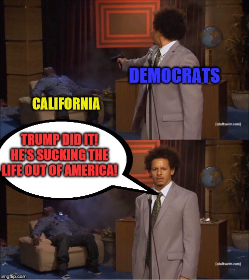 Who shot Hannibal | CALIFORNIA DEMOCRATS TRUMP DID IT! HE'S SUCKING THE LIFE OUT OF AMERICA! | image tagged in who shot hannibal | made w/ Imgflip meme maker