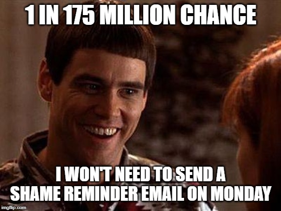 Jim Carrey Timecard | 1 IN 175 MILLION CHANCE; I WON'T NEED TO SEND A SHAME REMINDER EMAIL ON MONDAY | image tagged in dumb and dumber | made w/ Imgflip meme maker