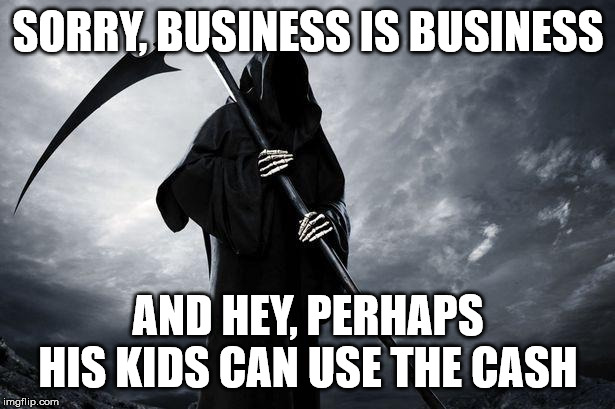 Death | SORRY, BUSINESS IS BUSINESS AND HEY, PERHAPS HIS KIDS CAN USE THE CASH | image tagged in death | made w/ Imgflip meme maker