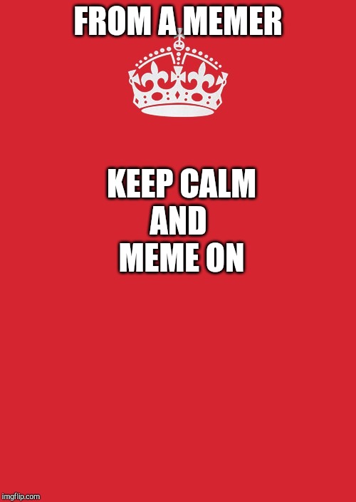 Keep Calm And Carry On Red Meme | FROM A MEMER; KEEP CALM
AND 
MEME ON | image tagged in memes,keep calm and carry on red | made w/ Imgflip meme maker