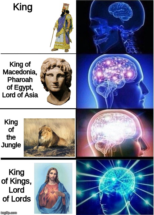 Expanding Brain | King; King of Macedonia, Pharoah of Egypt, Lord of Asia; King of the Jungle; King of Kings, Lord of Lords | image tagged in memes,expanding brain,christianity | made w/ Imgflip meme maker