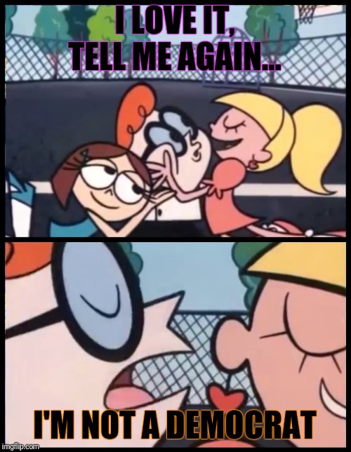 Say it Again, Dexter | I LOVE IT, TELL ME AGAIN... I'M NOT A DEMOCRAT | image tagged in memes,say it again dexter | made w/ Imgflip meme maker