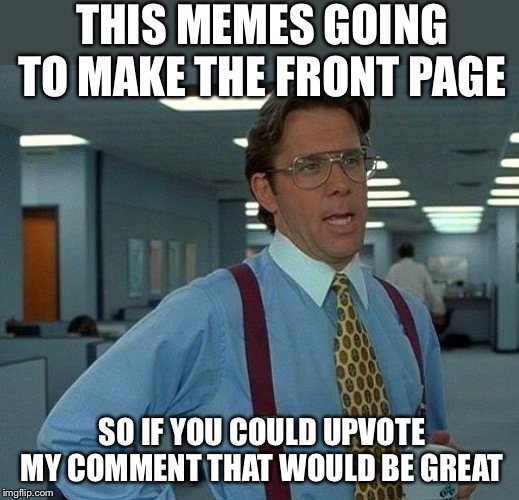 That Would Be Great Meme | THIS MEMES GOING TO MAKE THE FRONT PAGE SO IF YOU COULD UPVOTE MY COMMENT THAT WOULD BE GREAT | image tagged in memes,that would be great | made w/ Imgflip meme maker