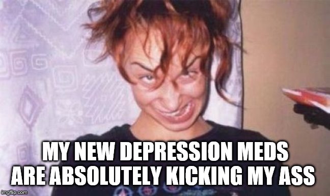 kicking my ass | MY NEW DEPRESSION MEDS ARE ABSOLUTELY KICKING MY ASS | image tagged in funny face,memes,depression,funny memes,kicking my ass | made w/ Imgflip meme maker