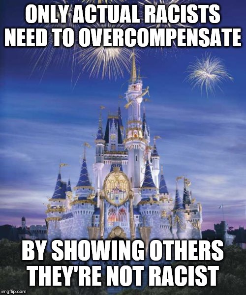 Disney | ONLY ACTUAL RACISTS NEED TO OVERCOMPENSATE BY SHOWING OTHERS THEY'RE NOT RACIST | image tagged in disney | made w/ Imgflip meme maker